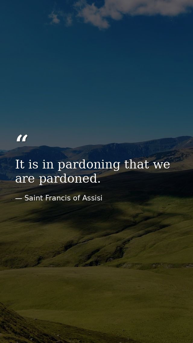 It is in pardoning that we are pardoned. — Saint Francis of Assisi