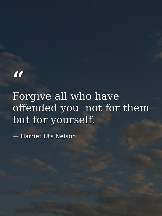 Forgive all who have offended you  not for them  but for yourself. — Harriet Uts Nelson
