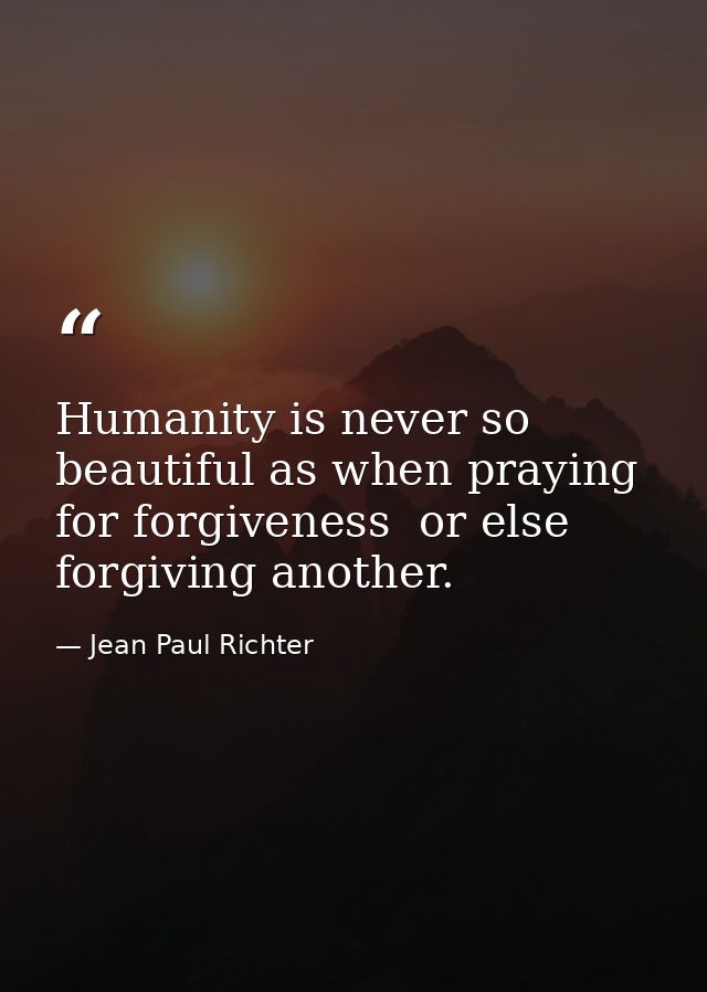 Humanity is never so beautiful as when praying for forgiveness  or else forgiving another. — Jean Paul Richter