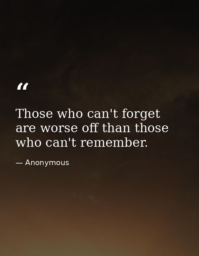 Those who can't forget are worse off than those who can't remember. — Anonymous