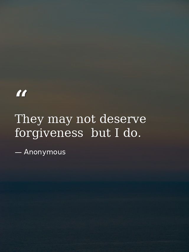 They may not deserve forgiveness  but I do. — Anonymous