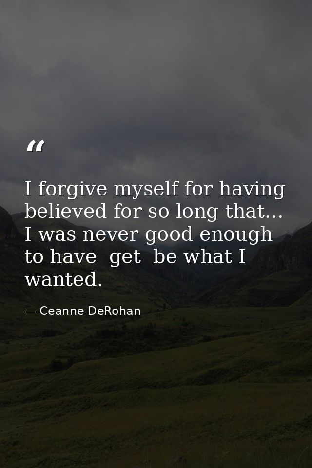 I forgive myself for having believed for so long that... I was never good enough to have  get  be what I wanted. — Ceanne DeRohan