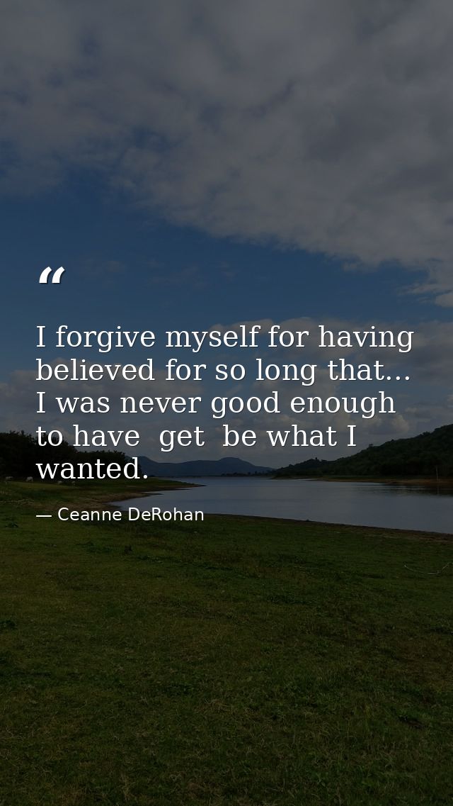 I forgive myself for having believed for so long that... I was never good enough to have  get  be what I wanted. — Ceanne DeRohan