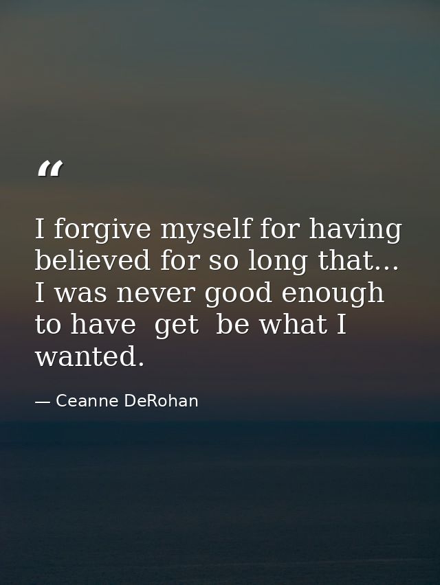 I forgive myself for having believed for so long that... I was never good enough to have  get  be what I wanted. — Ceanne DeRohan