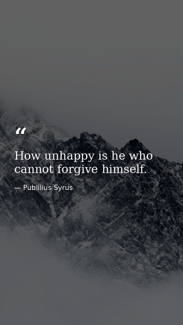 How unhappy is he who cannot forgive himself. — Publilius Syrus