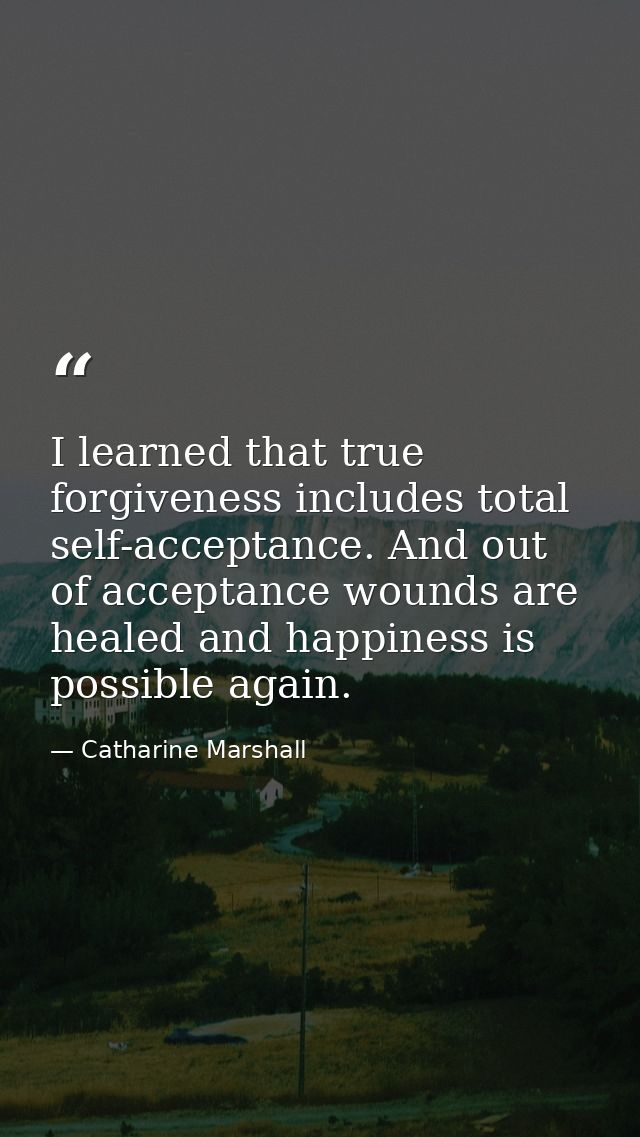 I learned that true forgiveness includes total self-acceptance. And out of acceptance wounds are healed and happiness is — Catharine Marshall