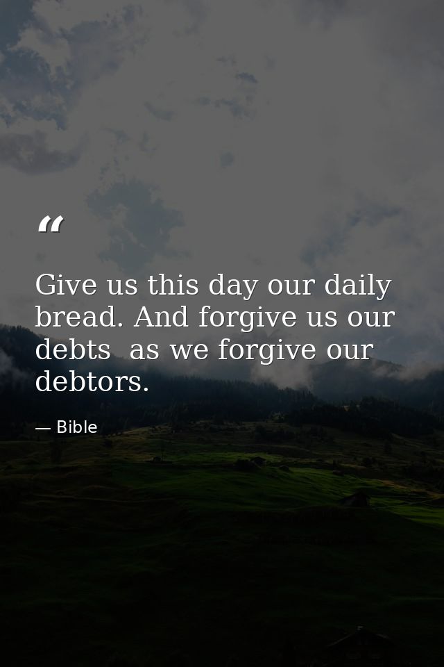 Give us this day our daily bread. And forgive us our debts  as we forgive our debtors. — Bible
