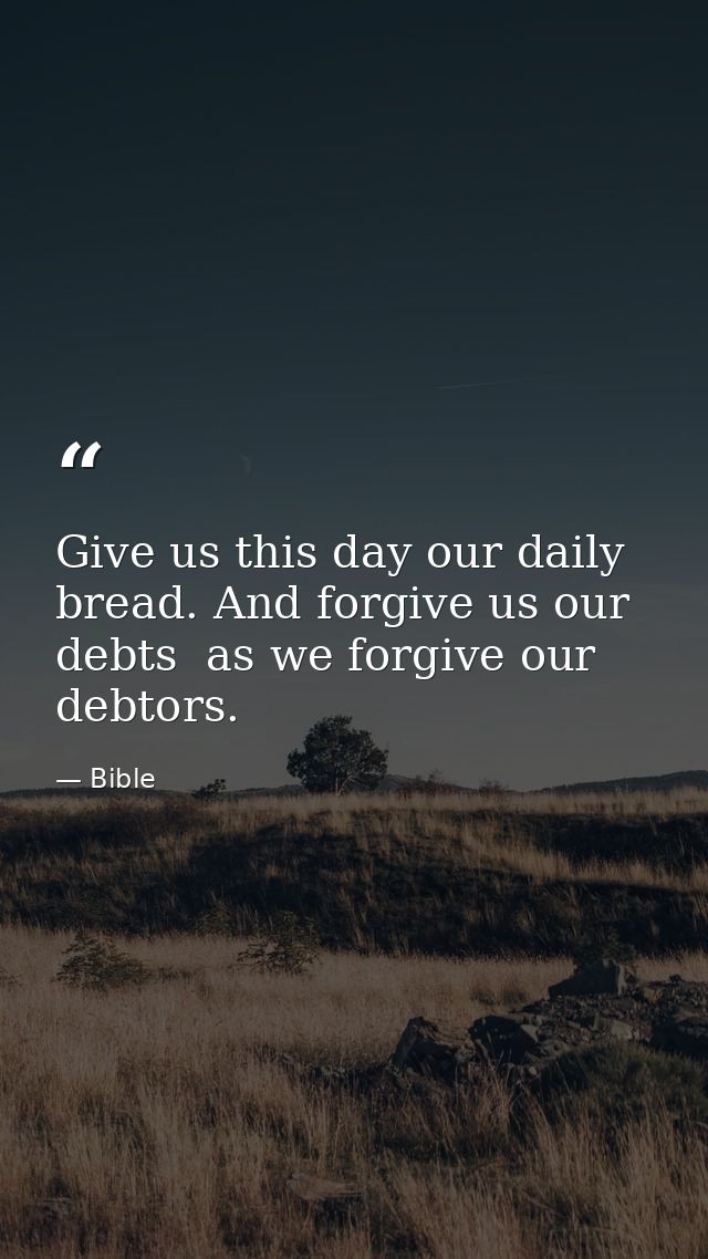 Give us this day our daily bread. And forgive us our debts  as we forgive our debtors. — Bible