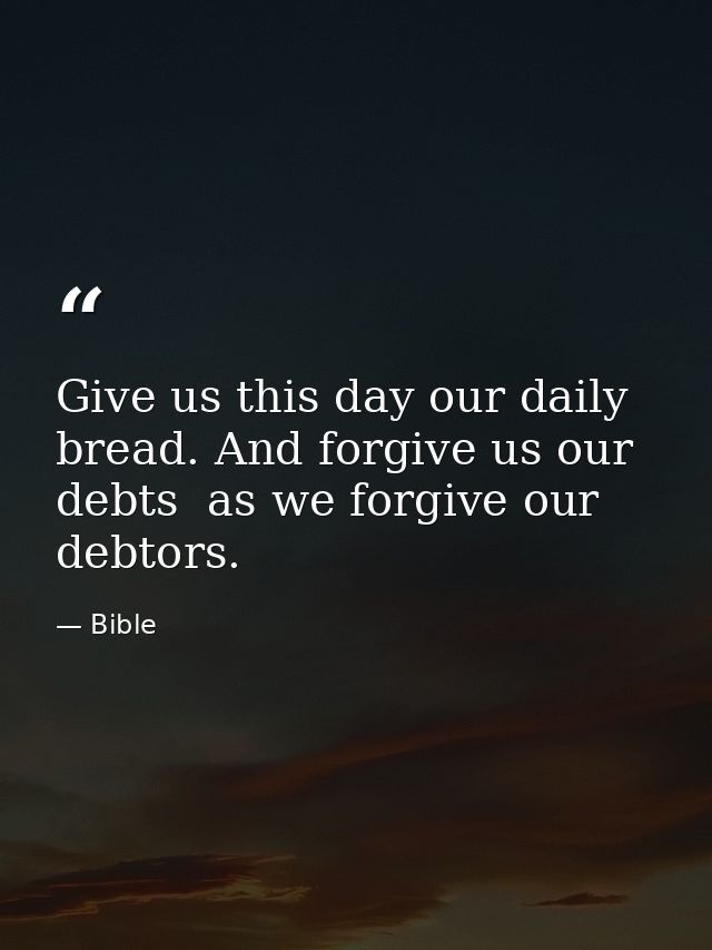 Give us this day our daily bread. And forgive us our debts  as we forgive our debtors. — Bible