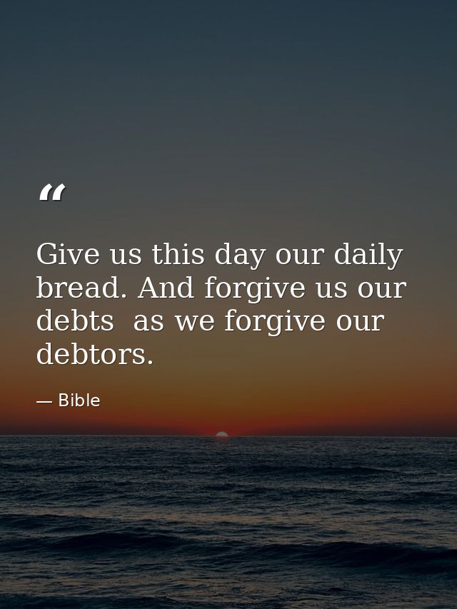 Give us this day our daily bread. And forgive us our debts  as we forgive our debtors. — Bible