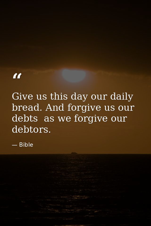 Give us this day our daily bread. And forgive us our debts  as we forgive our debtors. — Bible