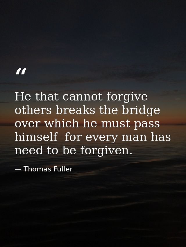 He that cannot forgive others breaks the bridge over which he must pass himself  for every man has need to be forgiven. — Thomas Fuller