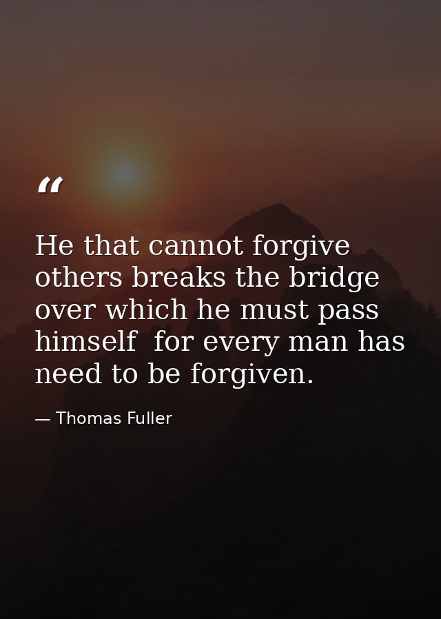He that cannot forgive others breaks the bridge over which he must pass himself  for every man has need to be forgiven. — Thomas Fuller