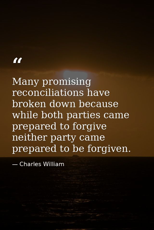 Many promising reconciliations have broken down because while both parties came prepared to forgive  neither party came  — Charles William