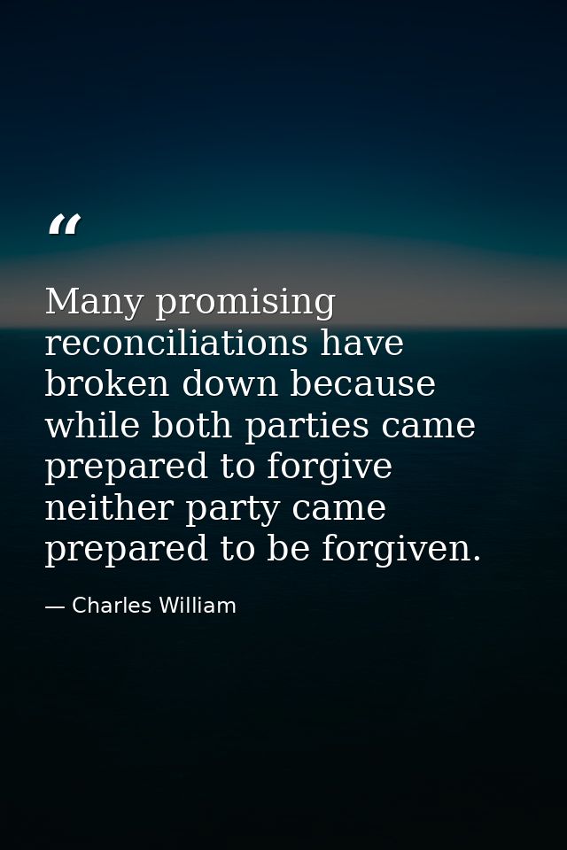 Many promising reconciliations have broken down because while both parties came prepared to forgive  neither party came  — Charles William