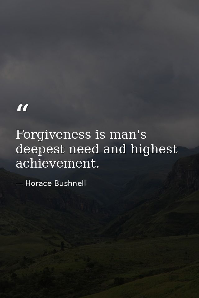 Forgiveness is man's deepest need and highest achievement. — Horace Bushnell