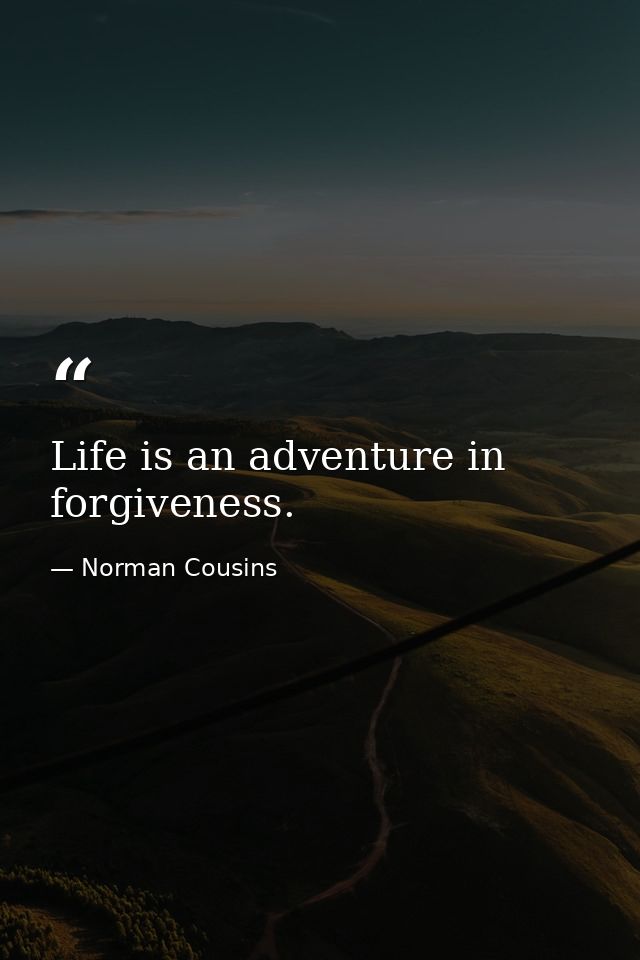 Life is an adventure in forgiveness. — Norman Cousins