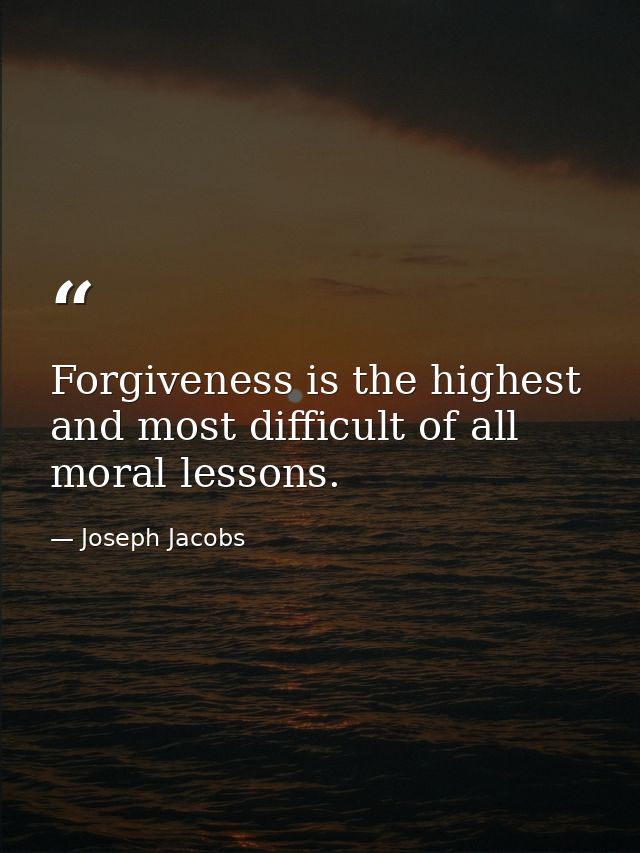 Forgiveness is the highest and most difficult of all moral lessons. — Joseph Jacobs