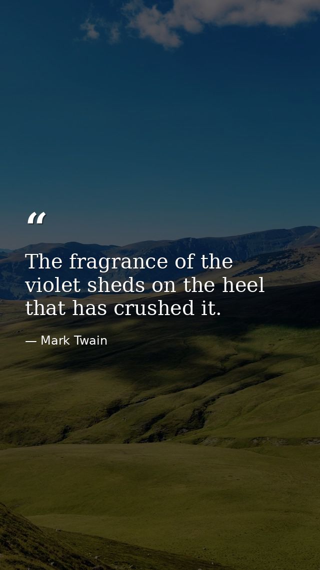 The fragrance of the violet sheds on the heel that has crushed it. — Mark Twain