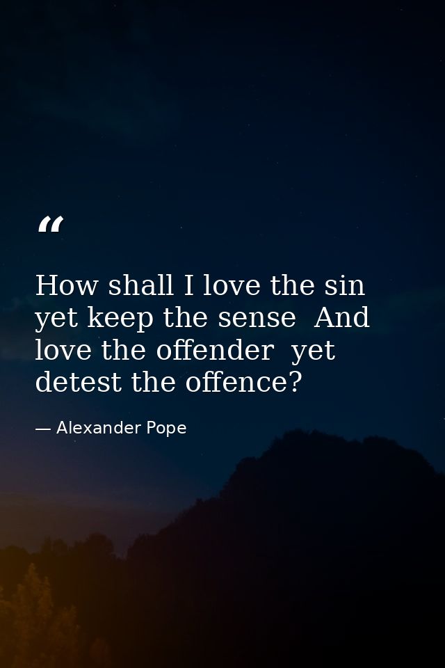 How shall I love the sin  yet keep the sense  And love the offender  yet detest the offence? — Alexander Pope