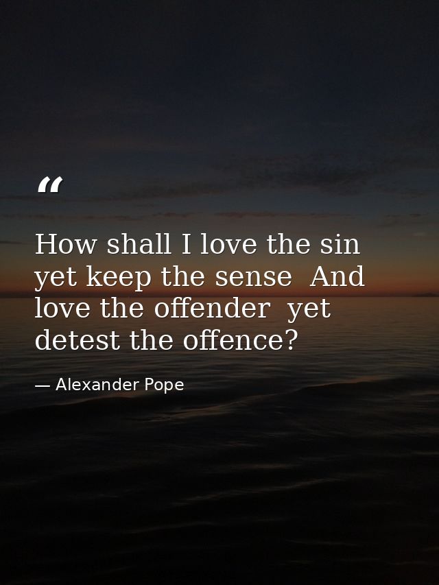 How shall I love the sin  yet keep the sense  And love the offender  yet detest the offence? — Alexander Pope