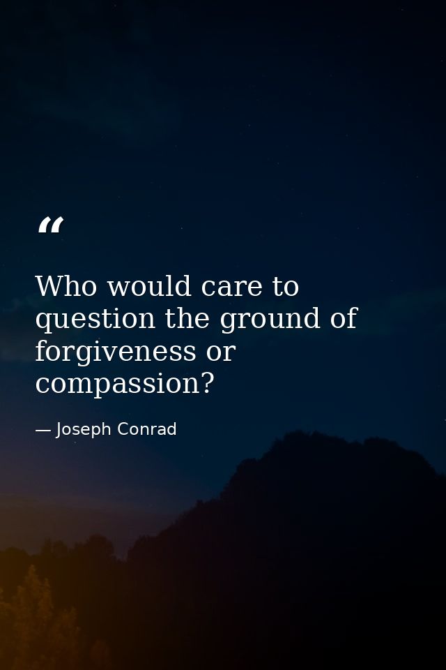 Who would care to question the ground of forgiveness or compassion? — Joseph Conrad