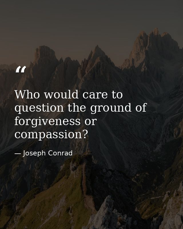 Who would care to question the ground of forgiveness or compassion? — Joseph Conrad