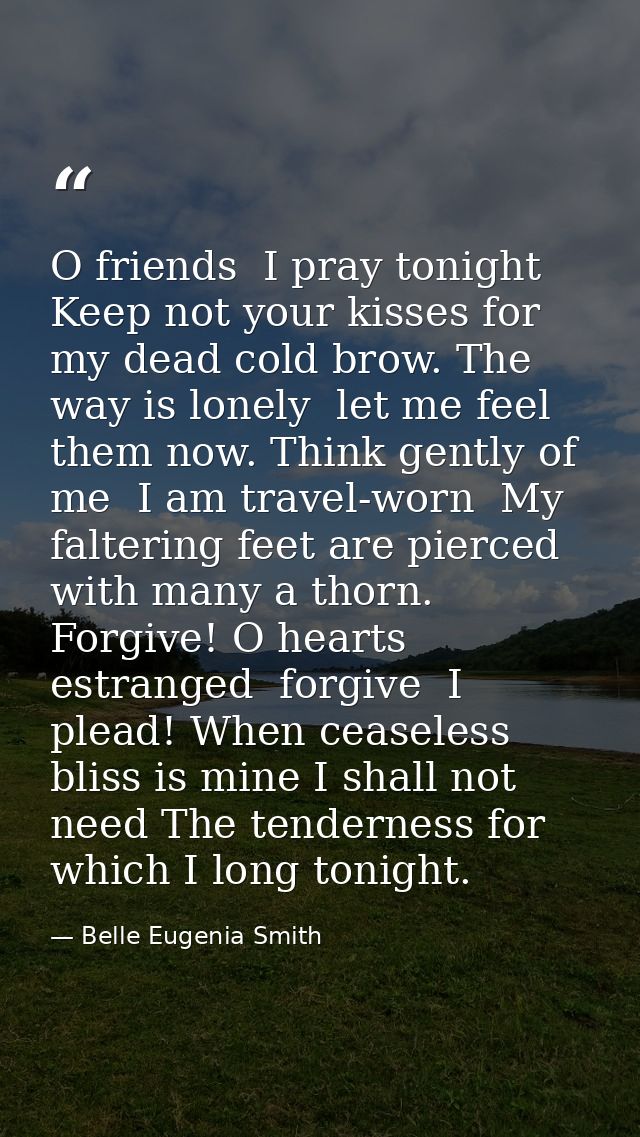O friends  I pray tonight  Keep not your kisses for my dead cold brow. The way is lonely  let me feel them now. Think ge — Belle Eugenia Smith