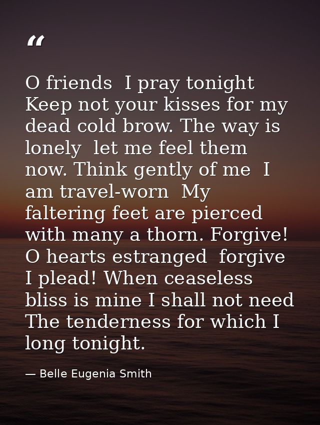 O friends  I pray tonight  Keep not your kisses for my dead cold brow. The way is lonely  let me feel them now. Think ge — Belle Eugenia Smith