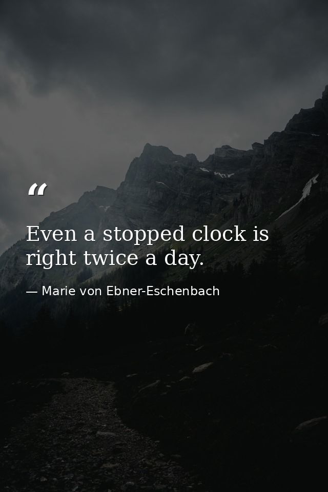 Even a stopped clock is right twice a day. — Marie von Ebner-Eschenbach