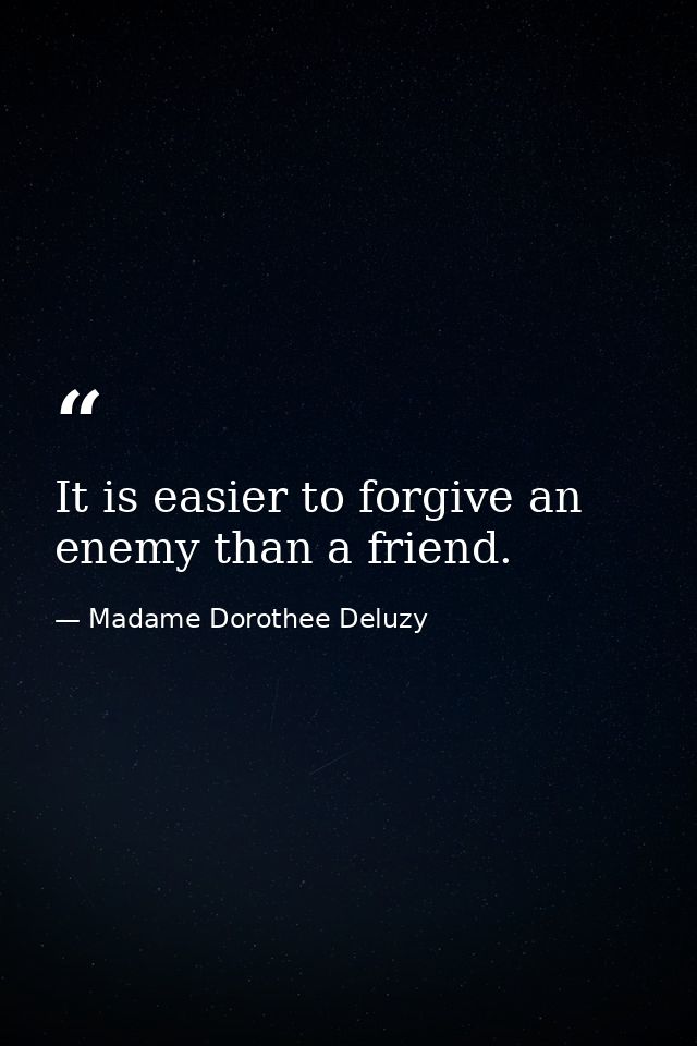 It is easier to forgive an enemy than a friend. — Madame Dorothee Deluzy