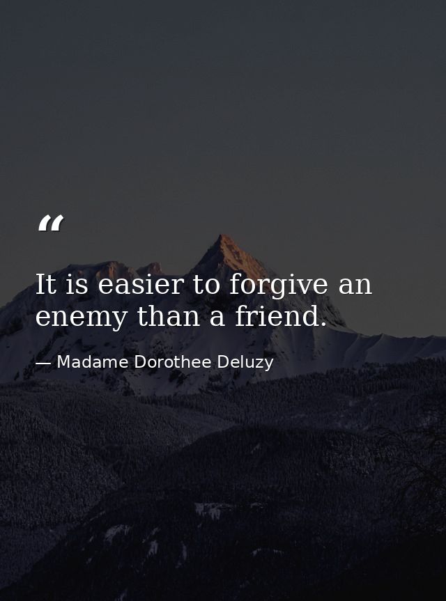 It is easier to forgive an enemy than a friend. — Madame Dorothee Deluzy