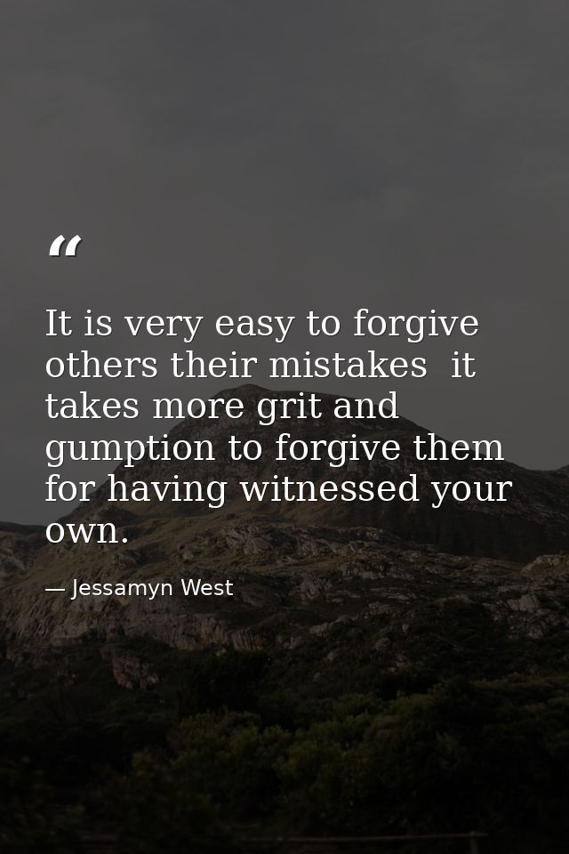 It is very easy to forgive others their mistakes  it takes more grit and gumption to forgive them for having witnessed y — Jessamyn West