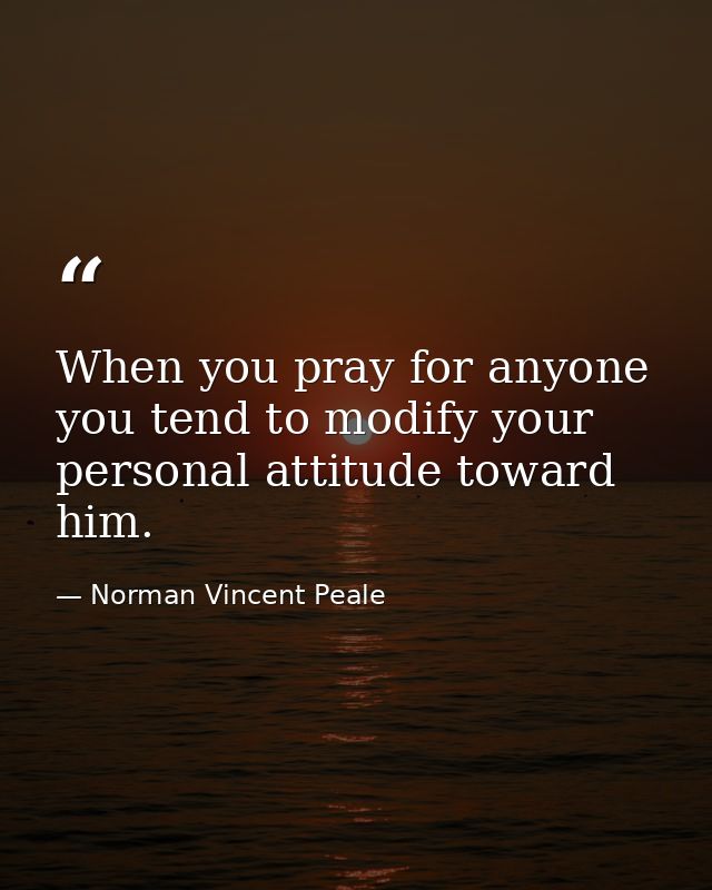 When you pray for anyone you tend to modify your personal attitude toward him. — Norman Vincent Peale