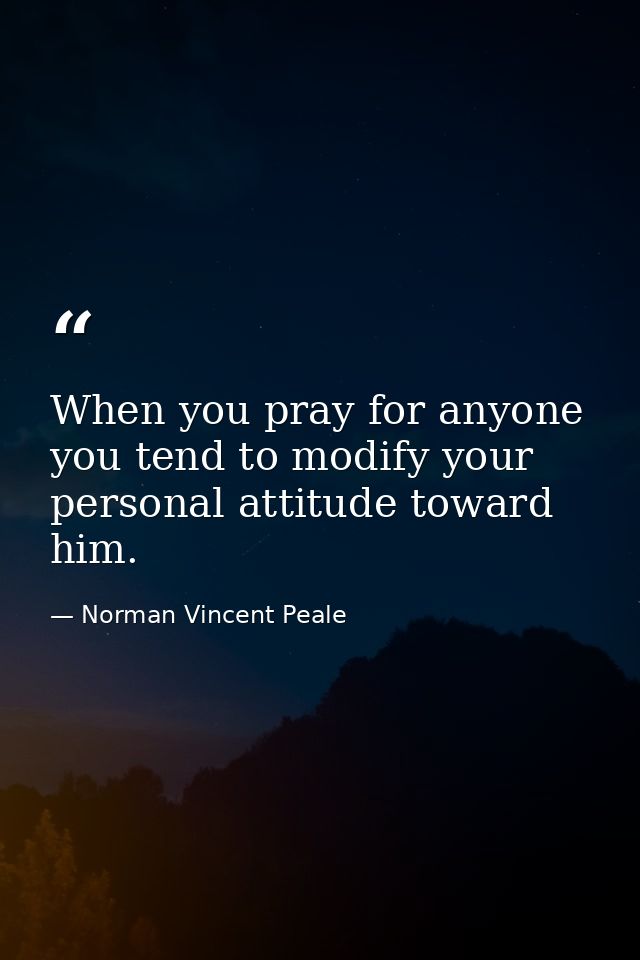 When you pray for anyone you tend to modify your personal attitude toward him. — Norman Vincent Peale