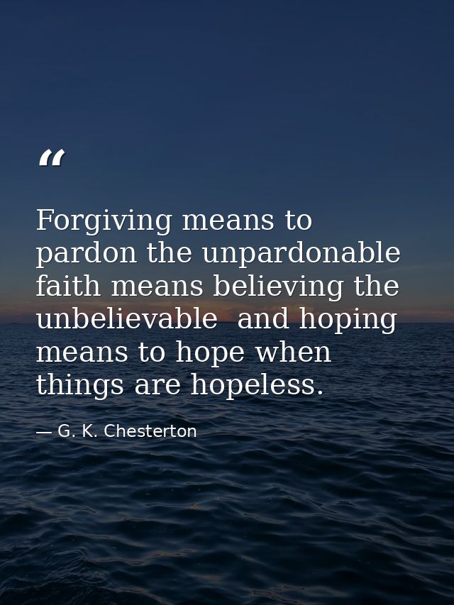 Forgiving means to pardon the unpardonable  faith means believing the unbelievable  and hoping means to hope when things — G. K. Chesterton