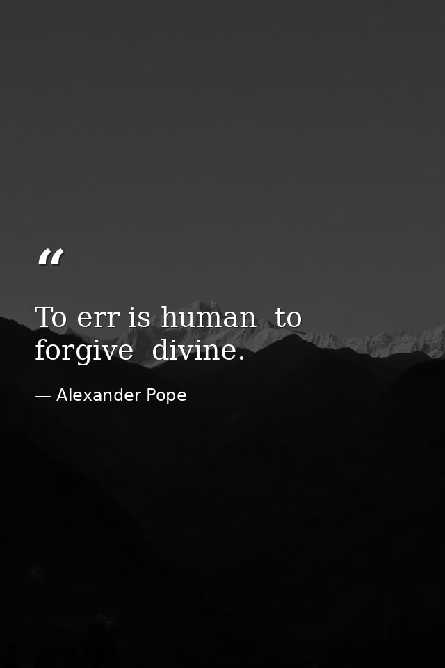 To err is human  to forgive  divine. — Alexander Pope
