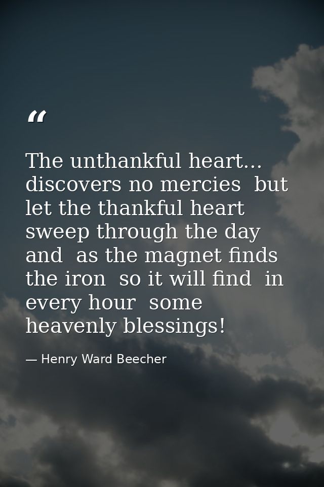 The unthankful heart... discovers no mercies  but let the thankful heart sweep through the day and  as the magnet finds  — Henry Ward Beecher