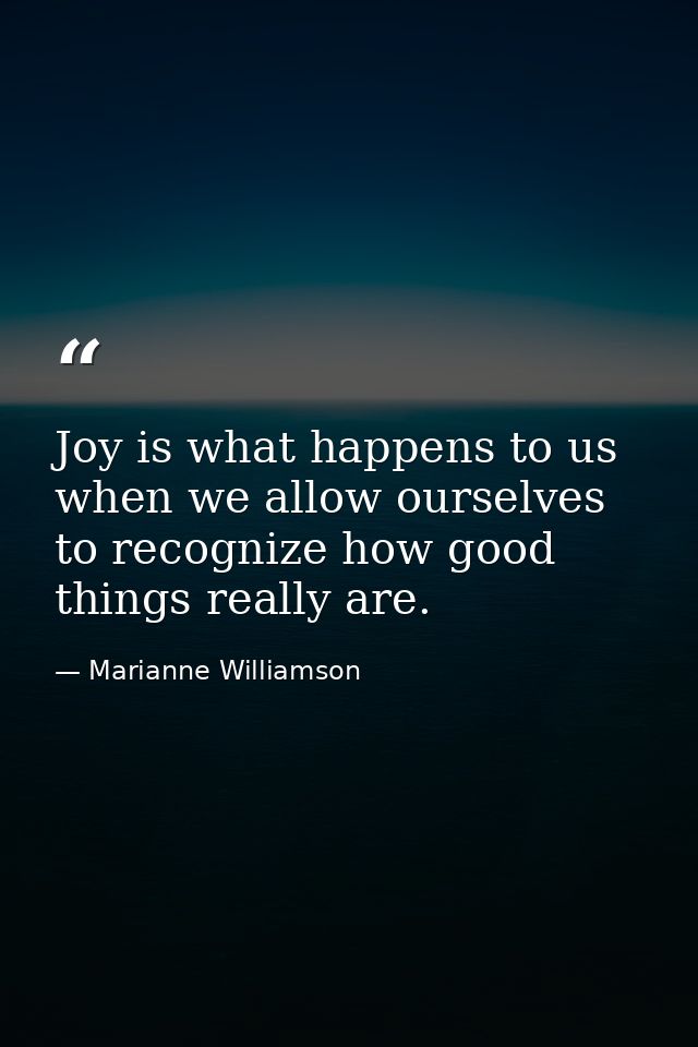 Joy is what happens to us when we allow ourselves to recognize how good things really are. — Marianne Williamson