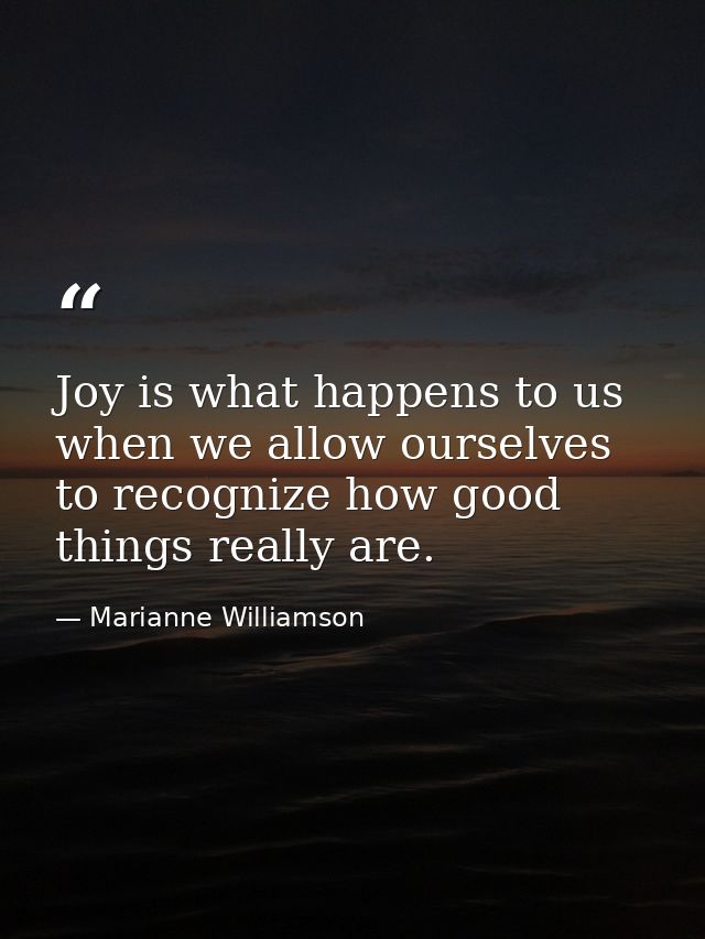 Joy is what happens to us when we allow ourselves to recognize how good things really are. — Marianne Williamson
