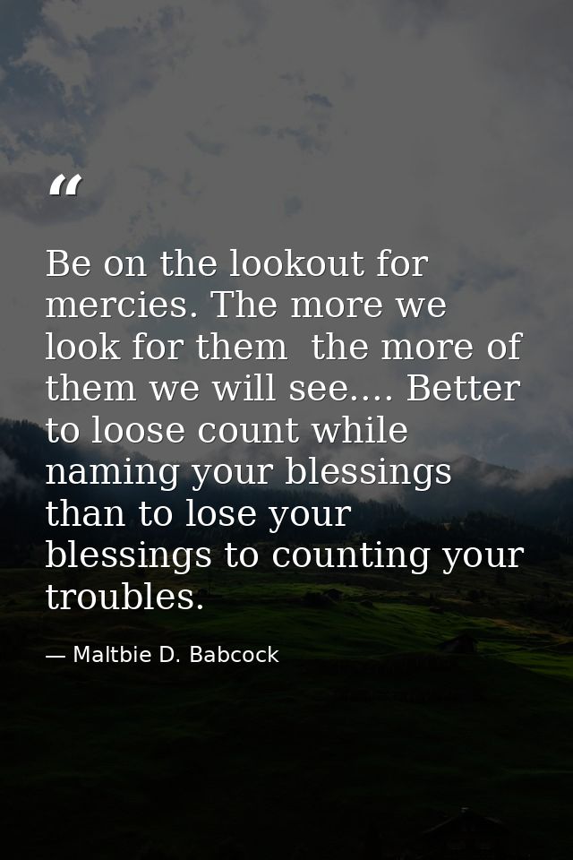 Be on the lookout for mercies. The more we look for them  the more of them we will see.... Better to loose count while n — Maltbie D. Babcock