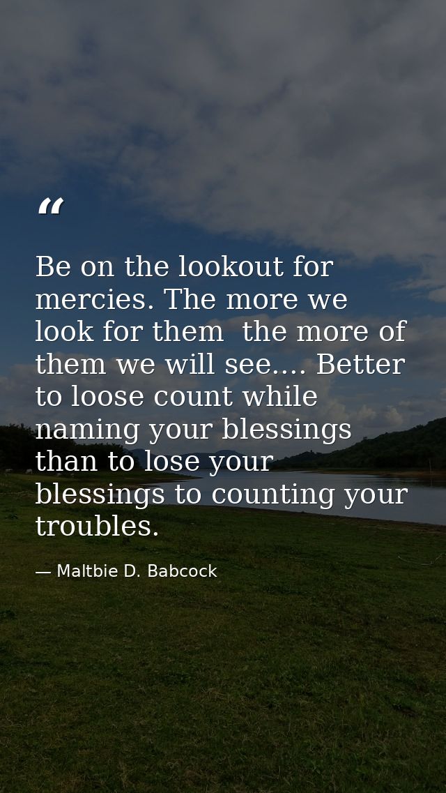 Be on the lookout for mercies. The more we look for them  the more of them we will see.... Better to loose count while n — Maltbie D. Babcock