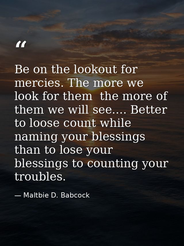 Be on the lookout for mercies. The more we look for them  the more of them we will see.... Better to loose count while n — Maltbie D. Babcock