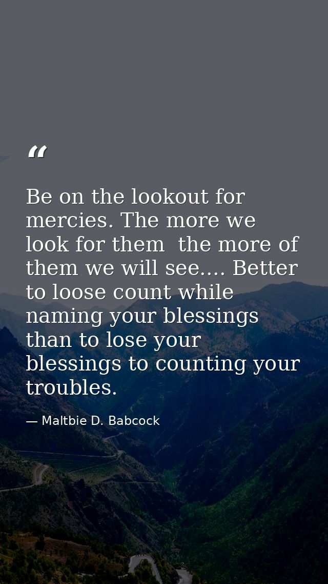 Be on the lookout for mercies. The more we look for them  the more of them we will see.... Better to loose count while n — Maltbie D. Babcock