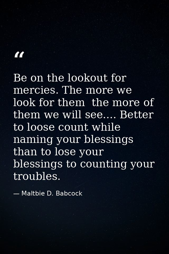 Be on the lookout for mercies. The more we look for them  the more of them we will see.... Better to loose count while n — Maltbie D. Babcock