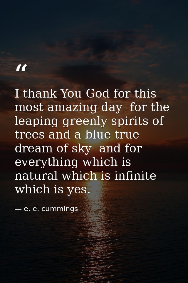 I thank You God for this most amazing day  for the leaping greenly spirits of trees and a blue true dream of sky  and fo — e. e. cummings