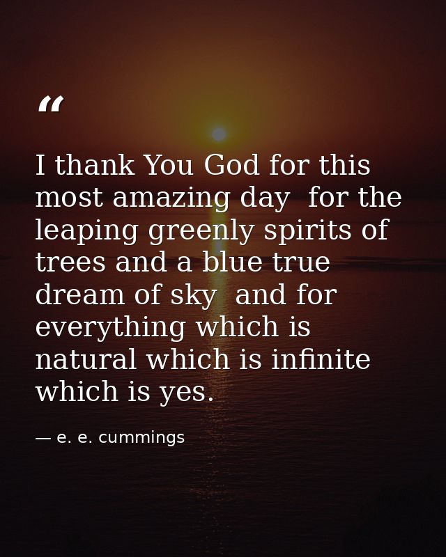I thank You God for this most amazing day  for the leaping greenly spirits of trees and a blue true dream of sky  and fo — e. e. cummings