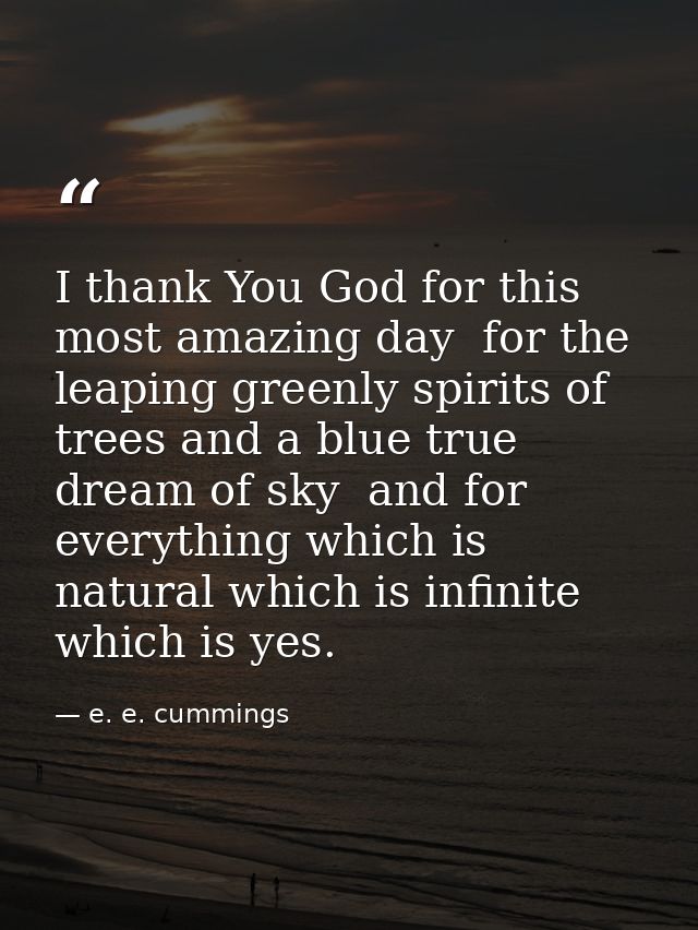 I thank You God for this most amazing day  for the leaping greenly spirits of trees and a blue true dream of sky  and fo — e. e. cummings