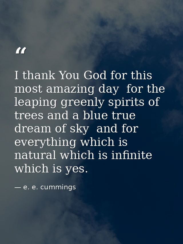I thank You God for this most amazing day  for the leaping greenly spirits of trees and a blue true dream of sky  and fo — e. e. cummings