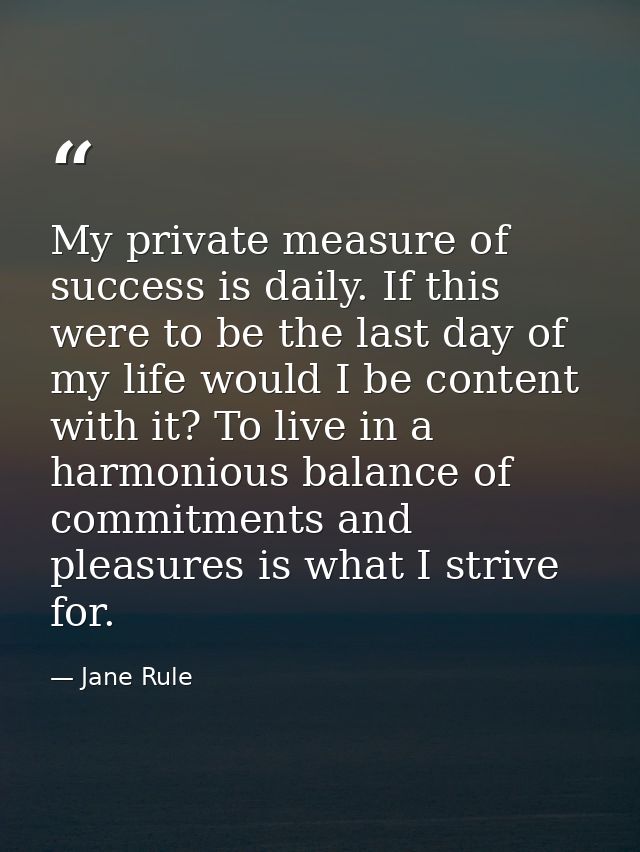 My private measure of success is daily. If this were to be the last day of my life would I be content with it? To live i — Jane Rule
